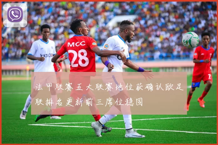 法甲联赛五大联赛地位获确认欧足联排名更新前三席位稳固