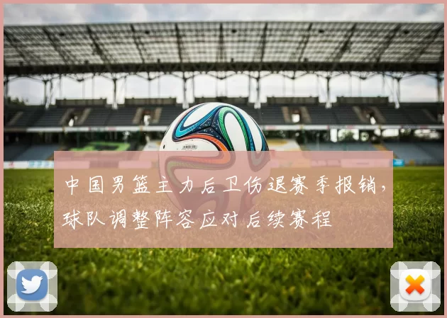 中国男篮主力后卫伤退赛季报销，球队调整阵容应对后续赛程