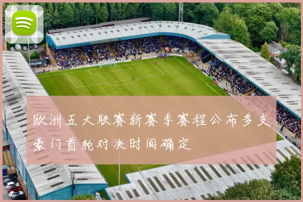 欧洲五大联赛新赛季赛程公布多支豪门首轮对决时间确定